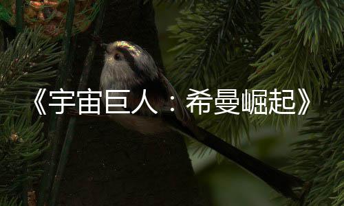 希曼曝宙巨正式人日上宇预告月5映崛起