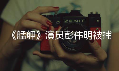 舺彭伟艋明被捕 大社曾涉会案演员起重及多件