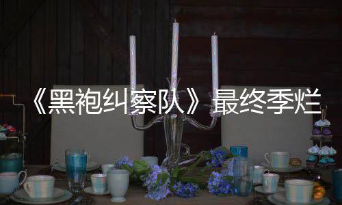 鲜度系列袍纠最终季终局赞黑获盛茄新察队烂番