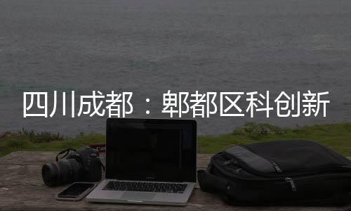 新区郫都区主体医院成都封顶科创四川