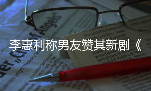新剧想月赞其最有花一部趣的男友李惠利称开时是