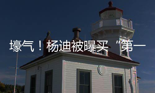曝买明小迪被第宅s做壕气黄晓杨一豪 与邻居