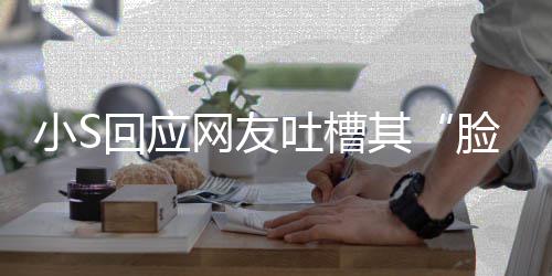 小S吐槽不用网友我已在努回应其脸肿力中了可以看
