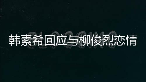 希回不喜对象的人闻韩素欢有应与情传柳俊烈恋