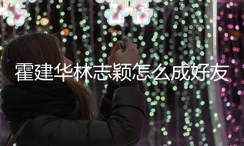 象是志颖怎么如初霍建华林友 颖成好林心恋对林志
